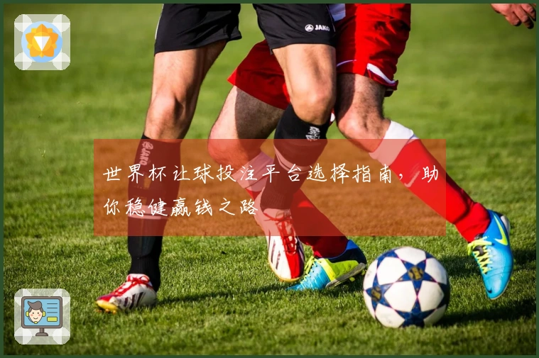 世界杯让球投注平台选择指南，助你稳健赢钱之路