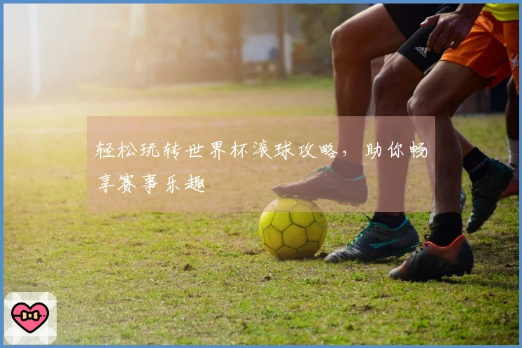 轻松玩转世界杯滚球攻略，助你畅享赛事乐趣