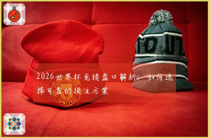 2026世界杯竞猜盘口解析：如何选择可靠的投注方案