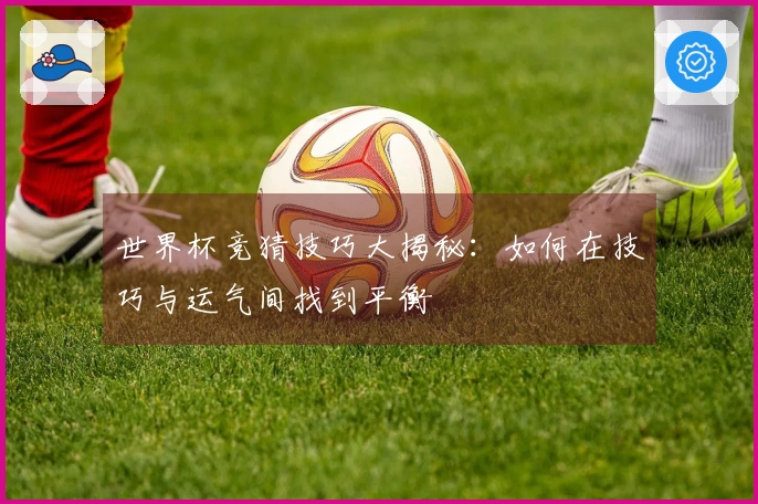 世界杯竞猜技巧大揭秘：如何在技巧与运气间找到平衡