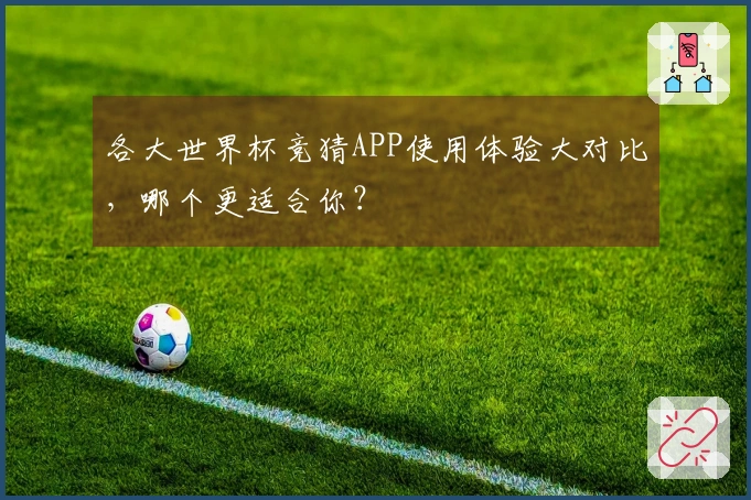 各大世界杯竞猜APP使用体验大对比，哪个更适合你？