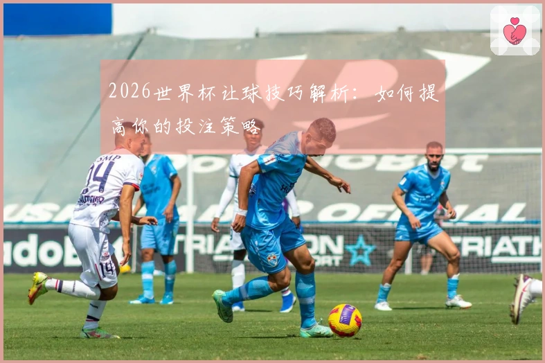 2026世界杯让球技巧解析：如何提高你的投注策略
