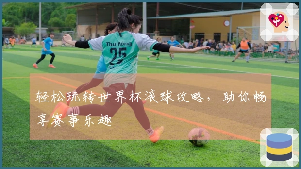 轻松玩转世界杯滚球攻略，助你畅享赛事乐趣