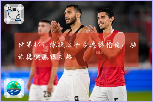 世界杯让球投注平台选择指南，助你稳健赢钱之路