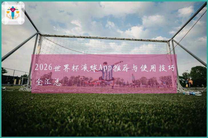 2026世界杯滚球App推荐与使用技巧全汇总