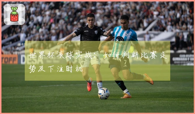 世界杯滚球实战：如何判断比赛走势及下注时机