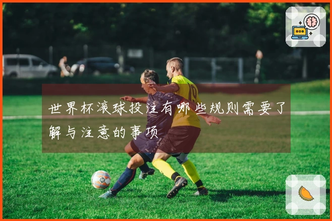 世界杯滚球投注有哪些规则需要了解与注意的事项