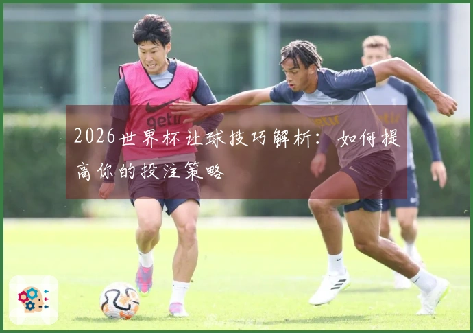 2026世界杯让球技巧解析：如何提高你的投注策略